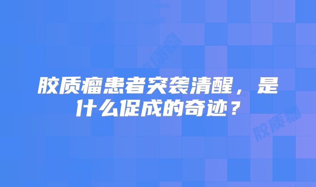 胶质瘤患者突袭清醒，是什么促成的奇迹？