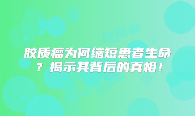 胶质瘤为何缩短患者生命？揭示其背后的真相！