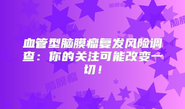 血管型脑膜瘤复发风险调查：你的关注可能改变一切！