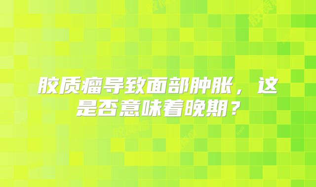 胶质瘤导致面部肿胀，这是否意味着晚期？