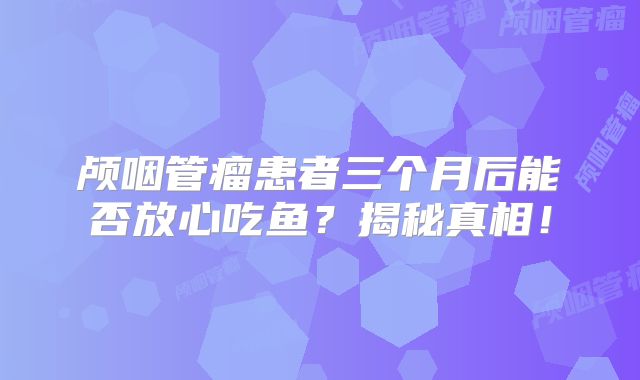 颅咽管瘤患者三个月后能否放心吃鱼？揭秘真相！