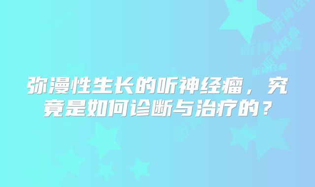 弥漫性生长的听神经瘤，究竟是如何诊断与治疗的？