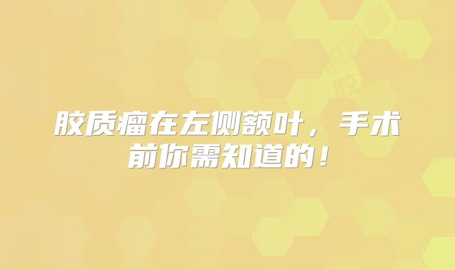 胶质瘤在左侧额叶，手术前你需知道的！