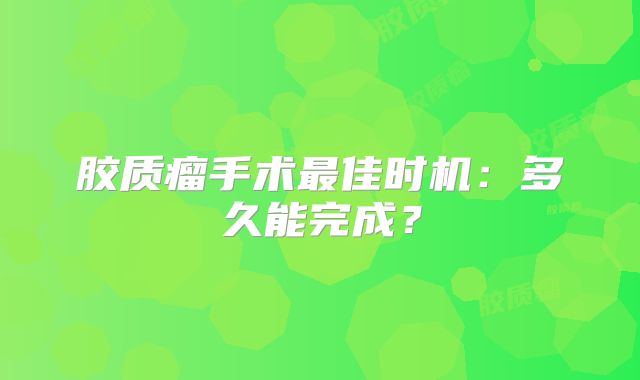 胶质瘤手术最佳时机：多久能完成？
