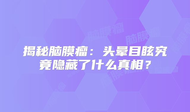 揭秘脑膜瘤：头晕目眩究竟隐藏了什么真相？