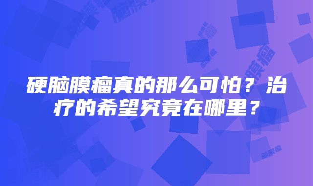 硬脑膜瘤真的那么可怕？治疗的希望究竟在哪里？