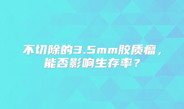 不切除的3.5mm胶质瘤，能否影响生存率？