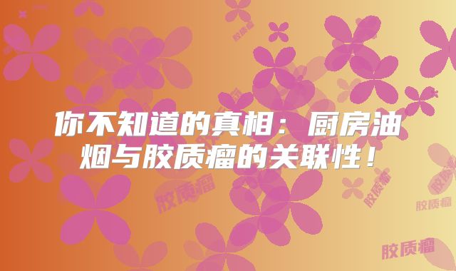 你不知道的真相：厨房油烟与胶质瘤的关联性！