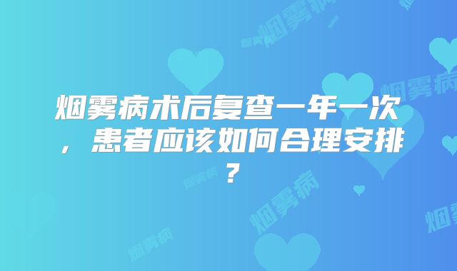 烟雾病术后复查一年一次，患者应该如何合理安排？