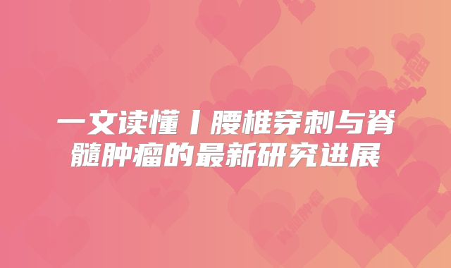 一文读懂丨腰椎穿刺与脊髓肿瘤的最新研究进展