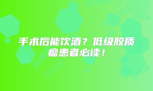 手术后能饮酒？低级胶质瘤患者必读！