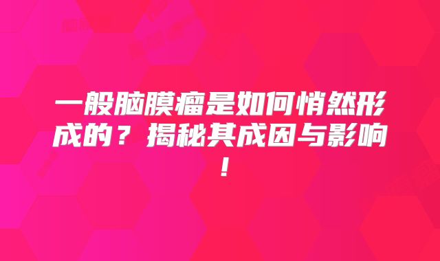 一般脑膜瘤是如何悄然形成的？揭秘其成因与影响！