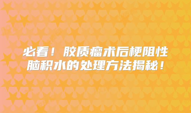 必看！胶质瘤术后梗阻性脑积水的处理方法揭秘！