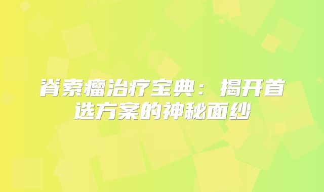 脊索瘤治疗宝典：揭开首选方案的神秘面纱