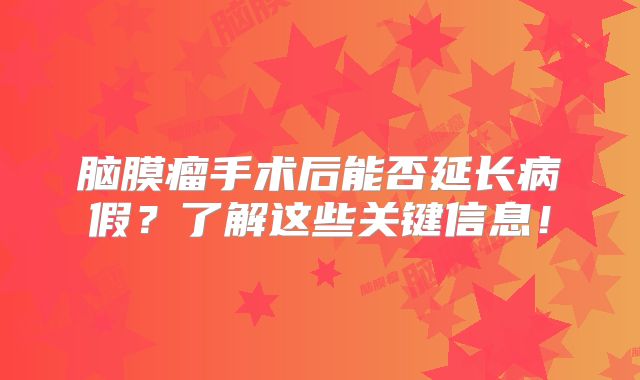 脑膜瘤手术后能否延长病假？了解这些关键信息！