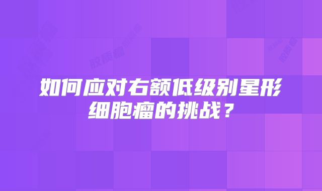 如何应对右额低级别星形细胞瘤的挑战？