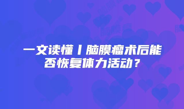 一文读懂丨脑膜瘤术后能否恢复体力活动？