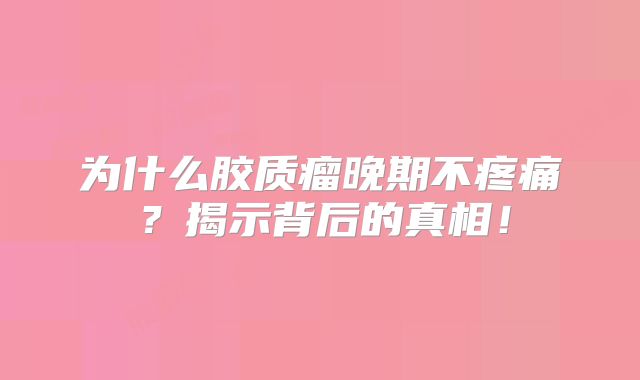 为什么胶质瘤晚期不疼痛？揭示背后的真相！