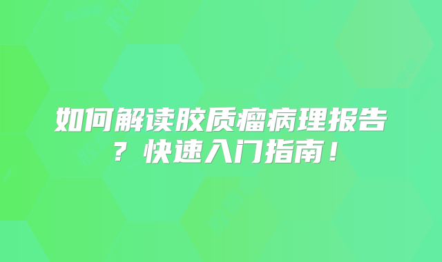 如何解读胶质瘤病理报告？快速入门指南！