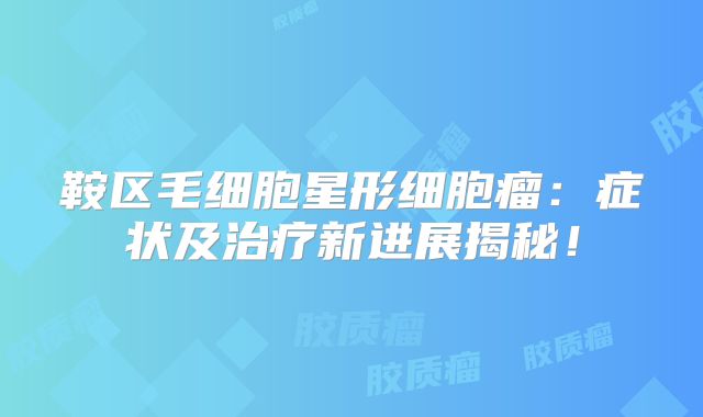 鞍区毛细胞星形细胞瘤：症状及治疗新进展揭秘！