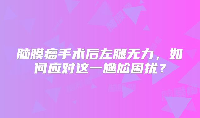 脑膜瘤手术后左腿无力，如何应对这一尴尬困扰？