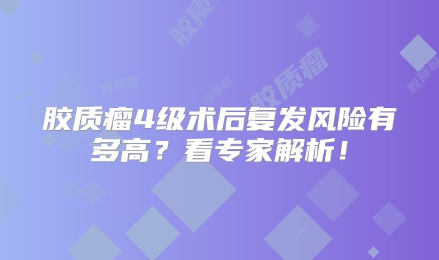 胶质瘤4级术后复发风险有多高？看专家解析！