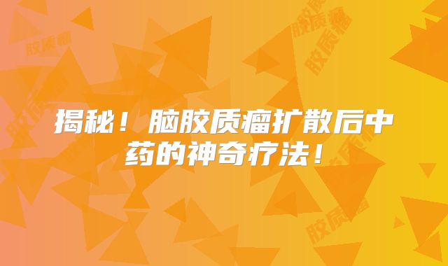 揭秘！脑胶质瘤扩散后中药的神奇疗法！