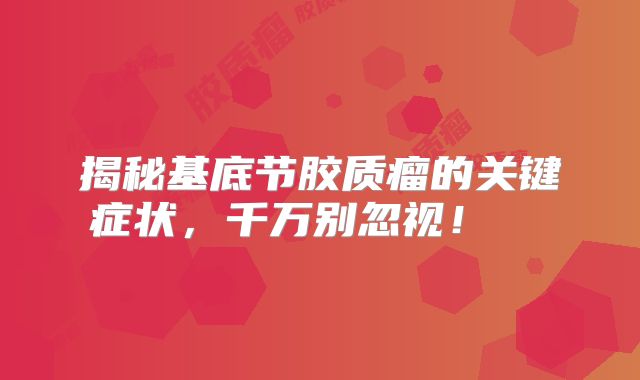 揭秘基底节胶质瘤的关键症状，千万别忽视！  