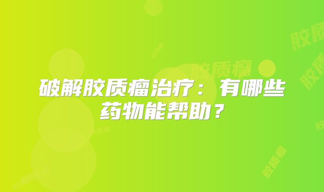 破解胶质瘤治疗：有哪些药物能帮助？