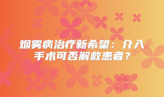 烟雾病治疗新希望：介入手术可否解救患者？