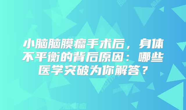 小脑脑膜瘤手术后，身体不平衡的背后原因：哪些医学突破为你解答？