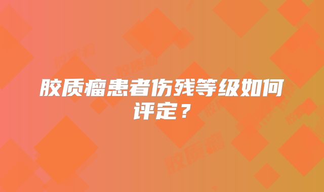 胶质瘤患者伤残等级如何评定？