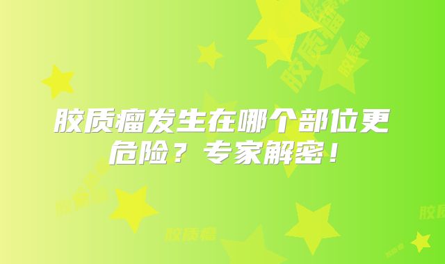 胶质瘤发生在哪个部位更危险？专家解密！