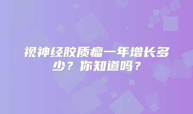 视神经胶质瘤一年增长多少？你知道吗？