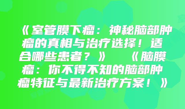 《室管膜下瘤：神秘脑部肿瘤的真相与治疗选择！适合哪些患者？》  《脑膜瘤：你不得不知的脑部肿瘤特征与最新治疗方案！》
