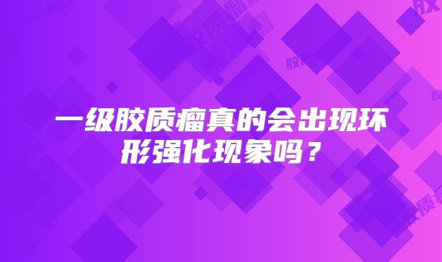 一级胶质瘤真的会出现环形强化现象吗？