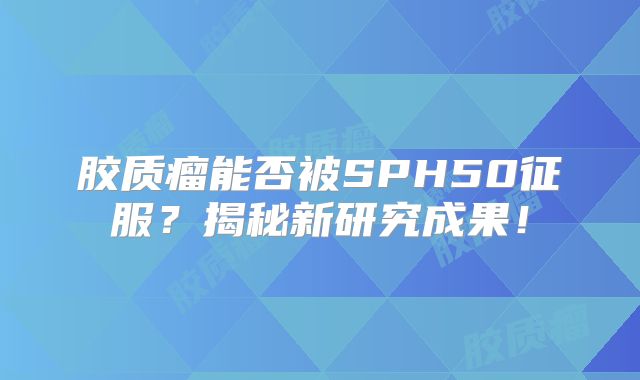 胶质瘤能否被SPH50征服？揭秘新研究成果！