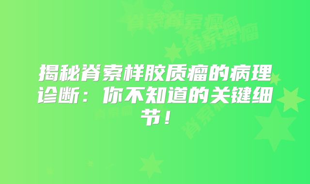 揭秘脊索样胶质瘤的病理诊断：你不知道的关键细节！