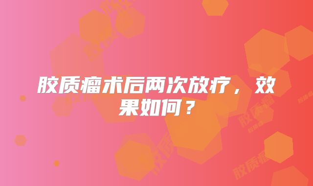 胶质瘤术后两次放疗，效果如何？