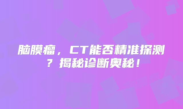 脑膜瘤，CT能否精准探测？揭秘诊断奥秘！