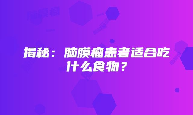 揭秘：脑膜瘤患者适合吃什么食物？
