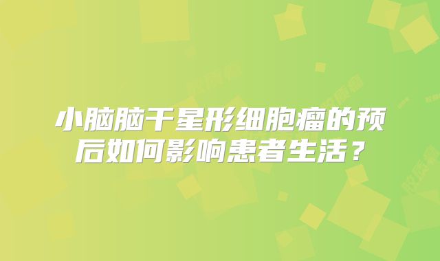 小脑脑干星形细胞瘤的预后如何影响患者生活？