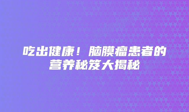 吃出健康！脑膜瘤患者的营养秘笈大揭秘