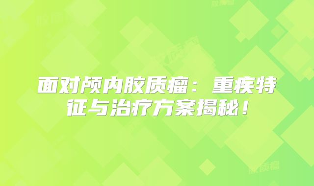 面对颅内胶质瘤：重疾特征与治疗方案揭秘！