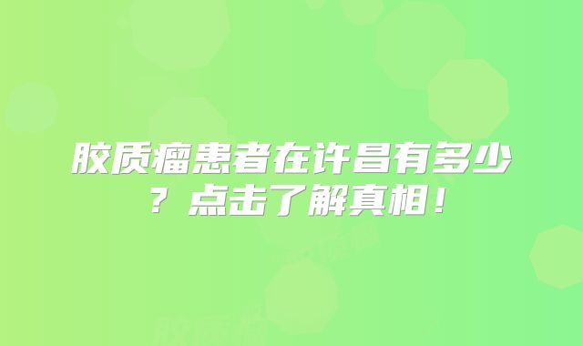 胶质瘤患者在许昌有多少？点击了解真相！