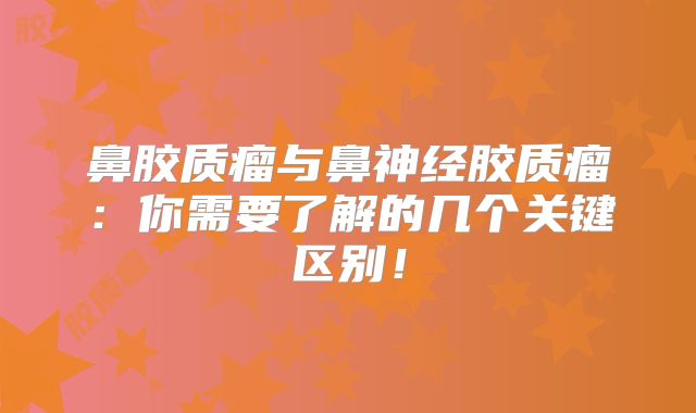 鼻胶质瘤与鼻神经胶质瘤：你需要了解的几个关键区别！