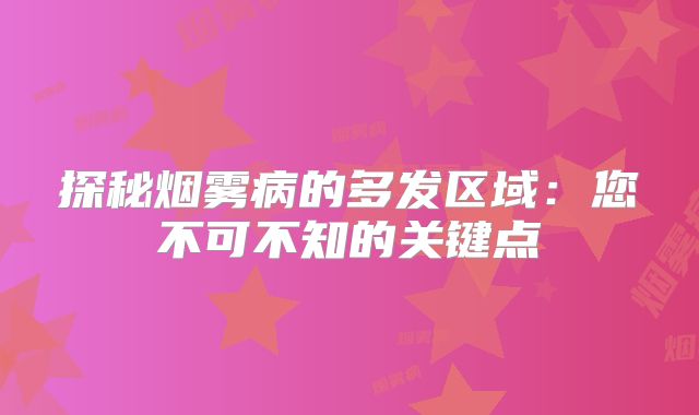 探秘烟雾病的多发区域：您不可不知的关键点