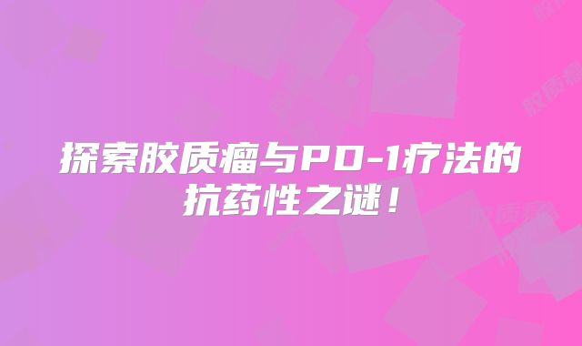 探索胶质瘤与PD-1疗法的抗药性之谜！