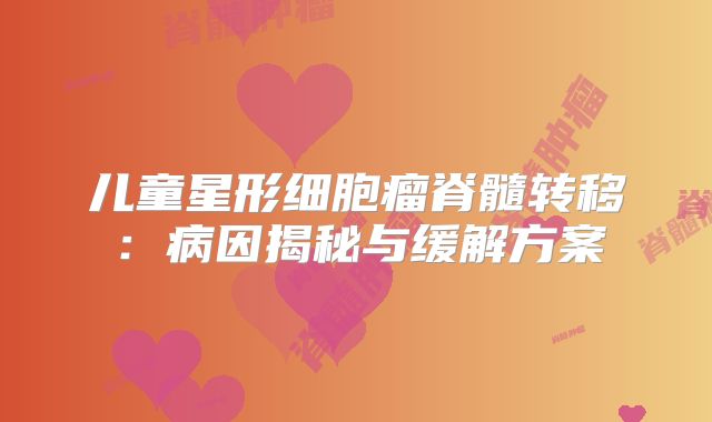 儿童星形细胞瘤脊髓转移：病因揭秘与缓解方案