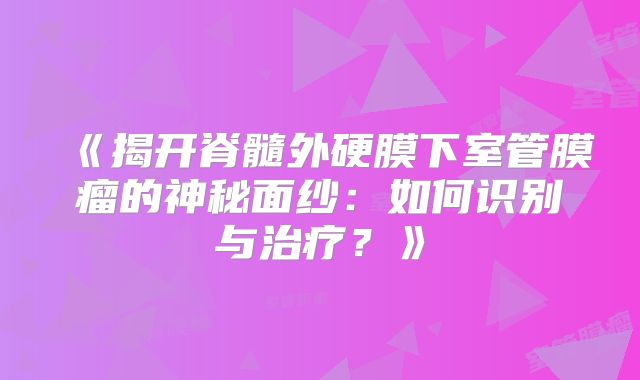 《揭开脊髓外硬膜下室管膜瘤的神秘面纱：如何识别与治疗？》